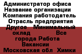 Администратор офиса › Название организации ­ Компания-работодатель › Отрасль предприятия ­ Другое › Минимальный оклад ­ 24 000 - Все города Работа » Вакансии   . Московская обл.,Химки г.